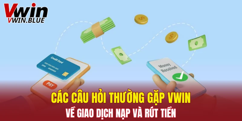 Các câu hỏi thường gặp Vwin về giao dịch nạp và rút tiền